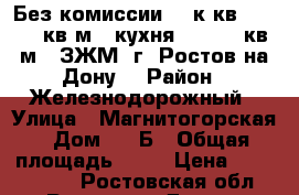 Без комиссии! 2 к.кв.  62.80 кв.м.  кухня - 15.40 кв.м.  ЗЖМ  г. Ростов-на-Дону. › Район ­ Железнодорожный › Улица ­ Магнитогорская › Дом ­ 1 Б › Общая площадь ­ 63 › Цена ­ 2 417 800 - Ростовская обл., Ростов-на-Дону г. Недвижимость » Квартиры продажа   . Ростовская обл.,Ростов-на-Дону г.